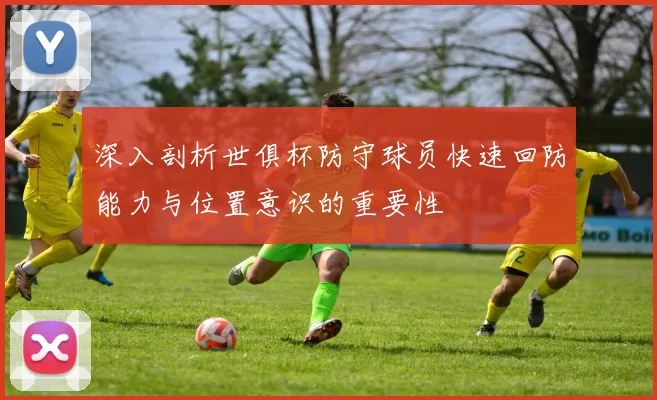 深入剖析世俱杯防守球员快速回防能力与位置意识的重要性
