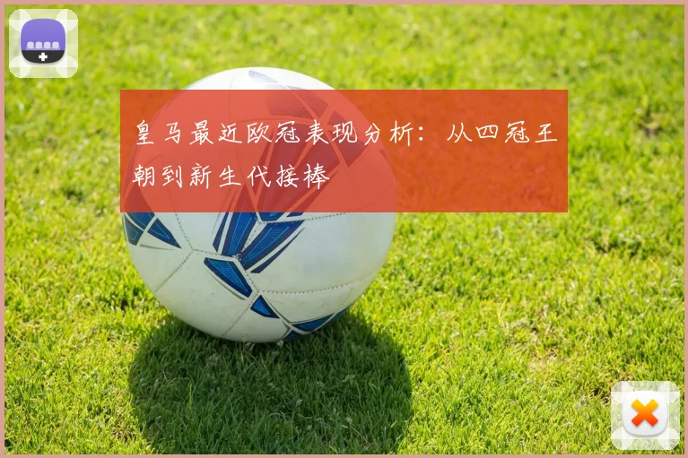 皇马最近欧冠表现分析：从四冠王朝到新生代接棒