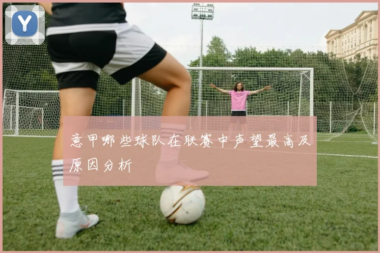 意甲哪些球队在联赛中声望最高及原因分析