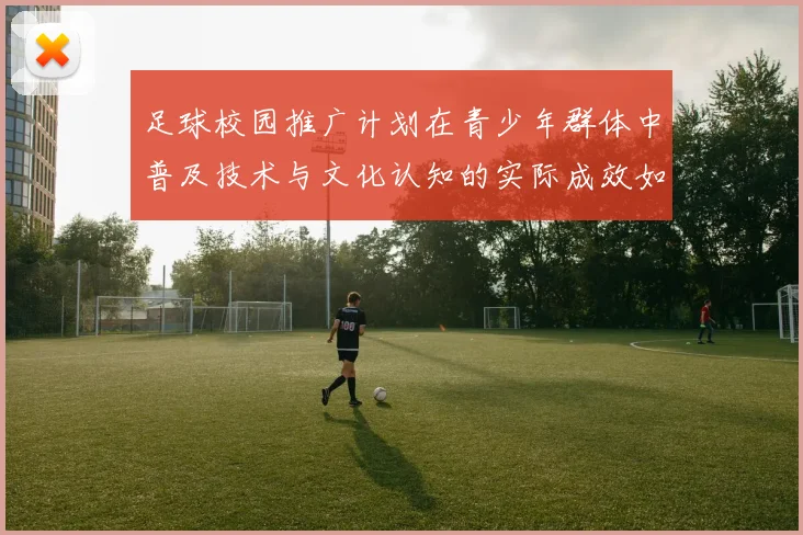 足球校园推广计划在青少年群体中普及技术与文化认知的实际成效如何