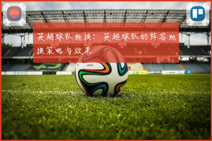 英超球队轮换：英超球队的阵容轮换策略与效果