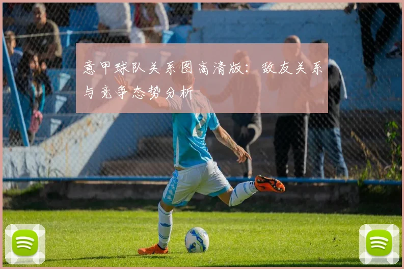意甲球队关系图高清版：敌友关系与竞争态势分析