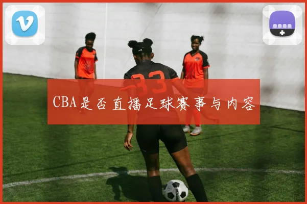 CBA是否直播足球赛事与内容