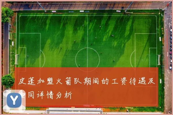 皮蓬加盟火箭队期间的工资待遇及合同详情分析