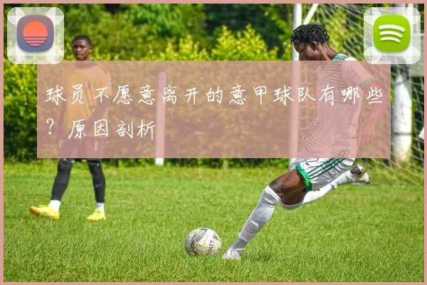 球员不愿意离开的意甲球队有哪些？原因剖析