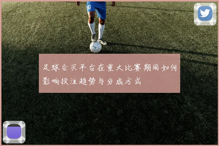 足球合买平台在重大比赛期间如何影响投注趋势与分成方式