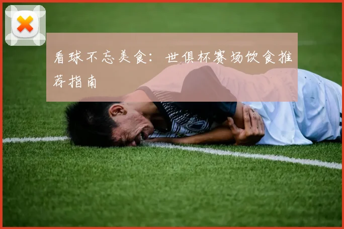 看球不忘美食：世俱杯赛场饮食推荐指南