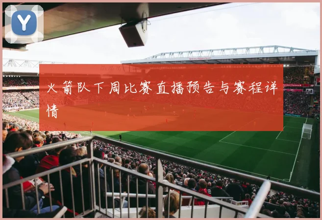 火箭队下周比赛直播预告与赛程详情