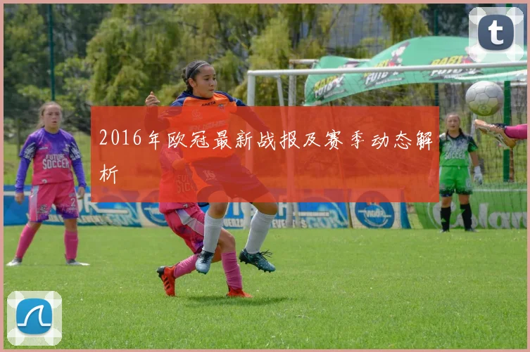 2016年欧冠最新战报及赛季动态解析