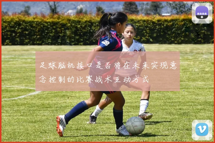 足球脑机接口是否将在未来实现意念控制的比赛战术互动方式