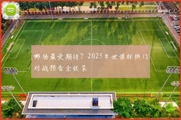 哪场最受期待？2025年世俱杯热门对战预告全收录
