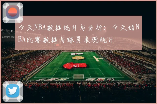 今天NBA数据统计与分析：今天的NBA比赛数据与球员表现统计